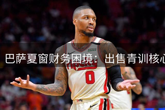 巴萨夏窗财务困境：出售青训核心OR坚守阵容完整性？